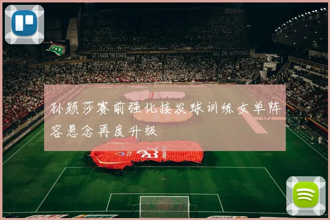 孙颖莎赛前强化接发球训练女单阵容悬念再度升级