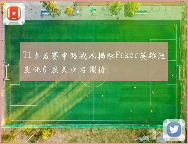 T1季后赛中路战术揭秘Faker英雄池变化引发关注与期待