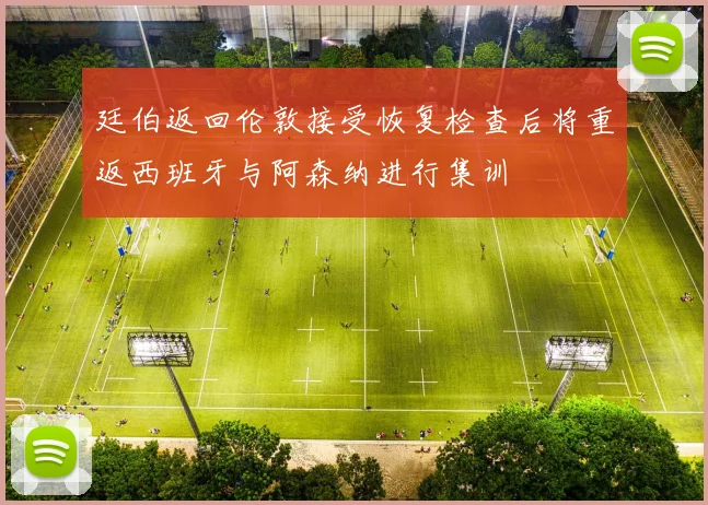 廷伯返回伦敦接受恢复检查后将重返西班牙与阿森纳进行集训