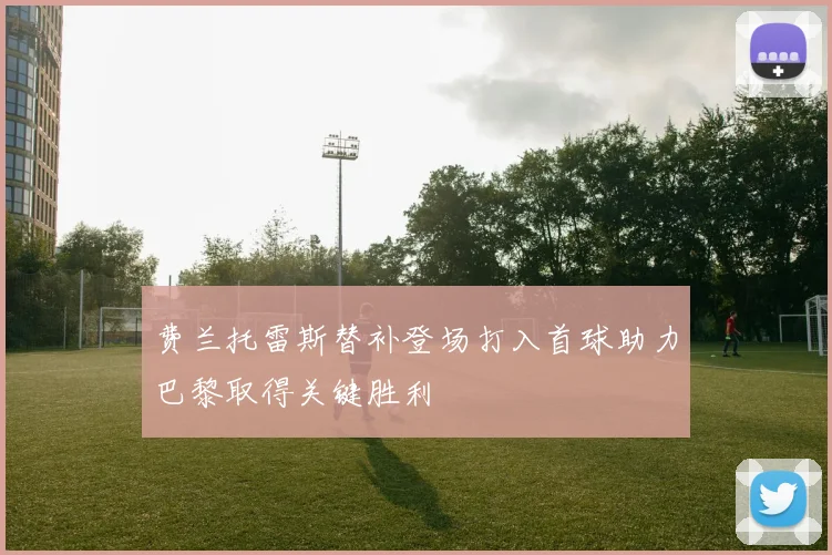 费兰托雷斯替补登场打入首球助力巴黎取得关键胜利