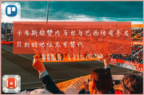 卡洛斯称赞内马尔与巴西传奇齐名贝利的地位无可替代