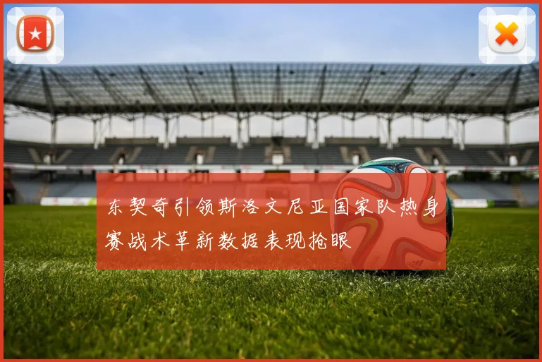 东契奇引领斯洛文尼亚国家队热身赛战术革新数据表现抢眼