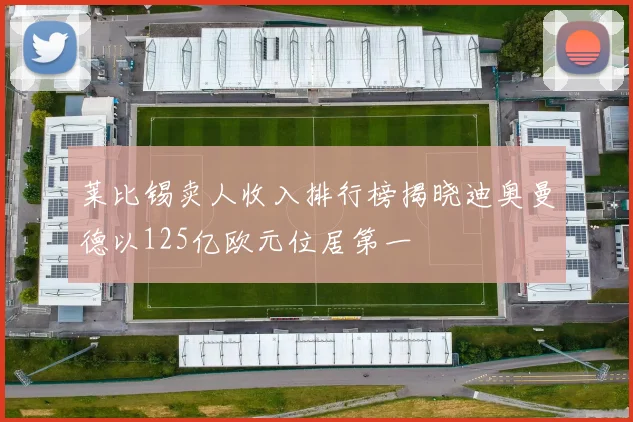 莱比锡卖人收入排行榜揭晓迪奥曼德以125亿欧元位居第一
