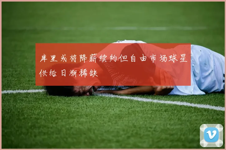 库里或将降薪续约但自由市场球星供给日渐稀缺