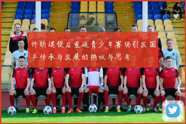 许昕退役后重返青少年赛场引发国乒传承与发展的热议与思考