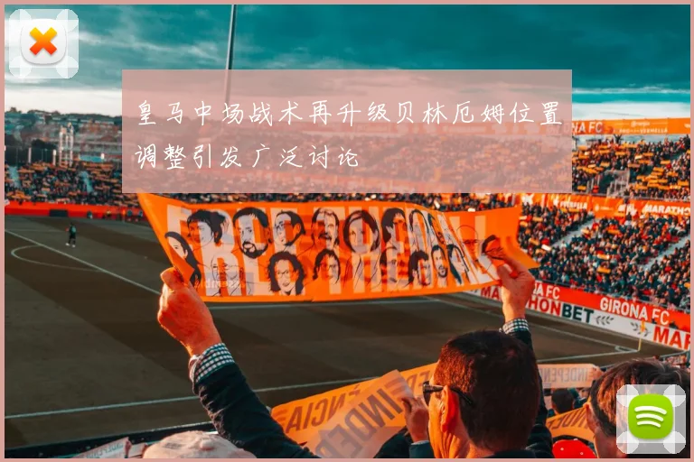 皇马中场战术再升级贝林厄姆位置调整引发广泛讨论